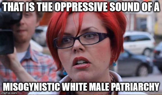 THAT IS THE OPPRESSIVE SOUND OF A MISOGYNISTIC WHITE MALE PATRIARCHY | made w/ Imgflip meme maker