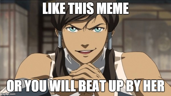 beat up | LIKE THIS MEME; OR YOU WILL BEAT UP BY HER | image tagged in korra,memes,the legend of korra | made w/ Imgflip meme maker