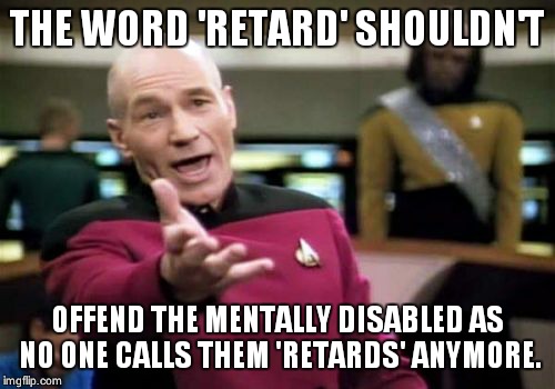 Picard Wtf Meme | THE WORD 'RETARD' SHOULDN'T; OFFEND THE MENTALLY DISABLED AS NO ONE CALLS THEM 'RETARDS' ANYMORE. | image tagged in memes,picard wtf | made w/ Imgflip meme maker