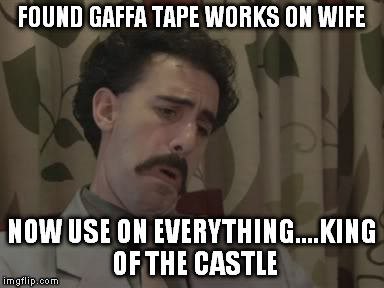 FOUND GAFFA TAPE WORKS ON WIFE; NOW USE ON EVERYTHING....KING OF THE CASTLE | made w/ Imgflip meme maker