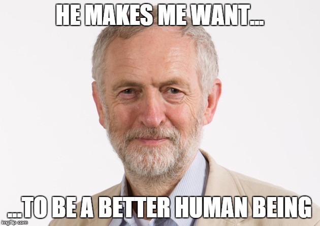 HE MAKES ME WANT... ...TO BE A BETTER HUMAN BEING | image tagged in corbyn | made w/ Imgflip meme maker