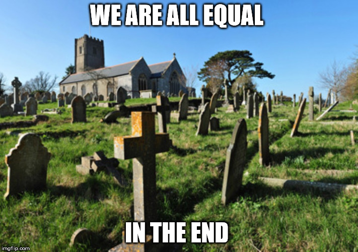 old graveyard | WE ARE ALL EQUAL; IN THE END | image tagged in old graveyard | made w/ Imgflip meme maker