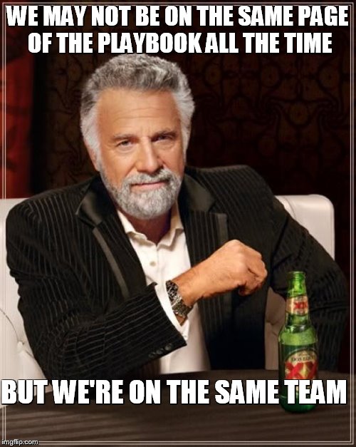 The Most Interesting Man In The World Meme | WE MAY NOT BE ON THE SAME PAGE OF THE PLAYBOOK ALL THE TIME BUT WE'RE ON THE SAME TEAM | image tagged in memes,the most interesting man in the world | made w/ Imgflip meme maker