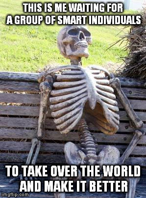 Waiting Skeleton | THIS IS ME WAITING FOR A GROUP OF SMART INDIVIDUALS; TO TAKE OVER THE WORLD AND MAKE IT BETTER | image tagged in memes,waiting skeleton | made w/ Imgflip meme maker