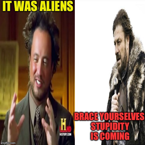 Brace for aliens | IT WAS ALIENS; BRACE YOURSELVES STUPIDITY IS COMING | image tagged in funny meme | made w/ Imgflip meme maker