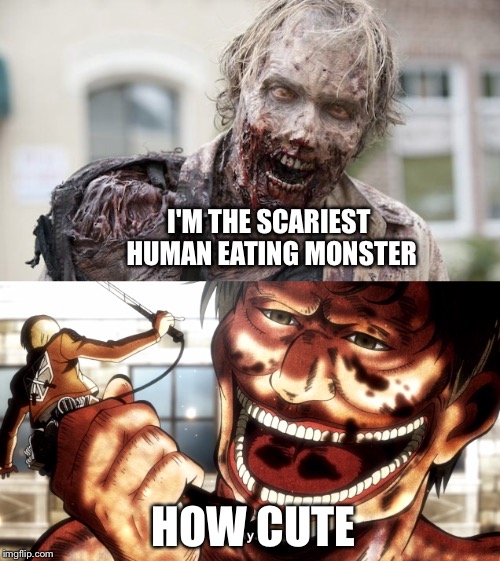 Human eating monsters | I'M THE SCARIEST HUMAN EATING MONSTER; HOW CUTE | image tagged in shingeki no kyojin,the walking dead | made w/ Imgflip meme maker