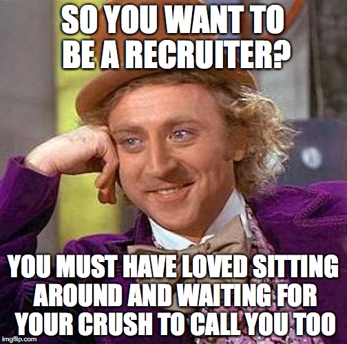 Creepy Condescending Wonka | SO YOU WANT TO BE A RECRUITER? YOU MUST HAVE LOVED SITTING AROUND AND WAITING FOR YOUR CRUSH TO CALL YOU TOO | image tagged in memes,creepy condescending wonka | made w/ Imgflip meme maker