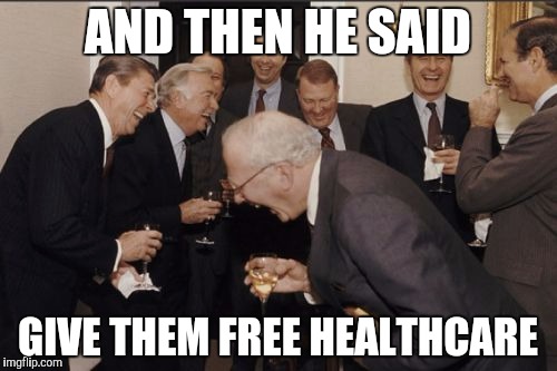 Damn You Healthcare!! | AND THEN HE SAID; GIVE THEM FREE HEALTHCARE | image tagged in memes,laughing men in suits | made w/ Imgflip meme maker