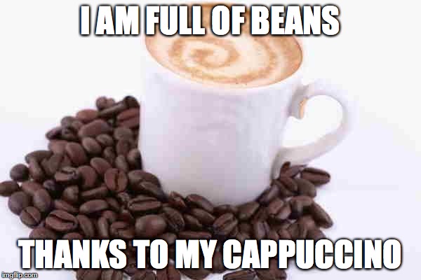 Coffee cup with beans | I AM FULL OF BEANS; THANKS TO MY CAPPUCCINO | image tagged in coffee cup with beans | made w/ Imgflip meme maker