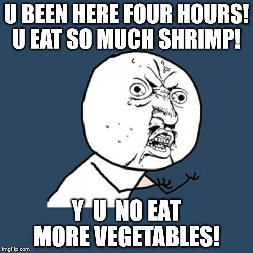 Y U No | U BEEN HERE FOUR HOURS! U EAT SO MUCH SHRIMP! Y  U  NO EAT MORE VEGETABLES! | image tagged in memes,y u no | made w/ Imgflip meme maker
