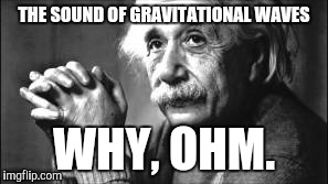 THE SOUND OF GRAVITATIONAL WAVES; WHY, OHM. | image tagged in gravitational waves,memes | made w/ Imgflip meme maker