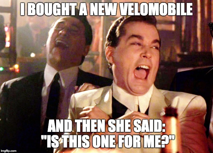 Good Fellas Hilarious | I BOUGHT A NEW VELOMOBILE; AND THEN SHE SAID: "IS THIS ONE FOR ME?" | image tagged in memes,good fellas hilarious | made w/ Imgflip meme maker
