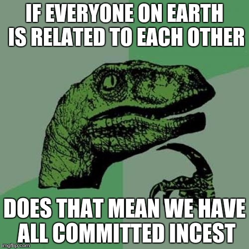 Philosoraptor Meme | IF EVERYONE ON EARTH IS RELATED TO EACH OTHER; DOES THAT MEAN WE HAVE ALL COMMITTED INCEST | image tagged in memes,philosoraptor | made w/ Imgflip meme maker