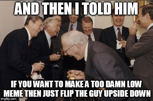 Laughing Men In Suits Meme | AND THEN I TOLD HIM; IF YOU WANT TO MAKE A TOO DAMN LOW MEME THEN JUST FLIP THE GUY UPSIDE DOWN | image tagged in memes,laughing men in suits | made w/ Imgflip meme maker