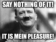 Happy  | SAY NOTHING OF IT! IT IS MEIN PLEASURE! | image tagged in happy | made w/ Imgflip meme maker