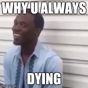 Why you always lying | WHY U ALWAYS; DYING | image tagged in why you always lying | made w/ Imgflip meme maker