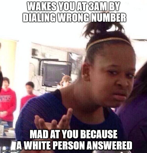 Black Girl Wat | WAKES YOU AT 3AM BY DIALING WRONG NUMBER; MAD AT YOU BECAUSE A WHITE PERSON ANSWERED | image tagged in memes,black girl wat | made w/ Imgflip meme maker