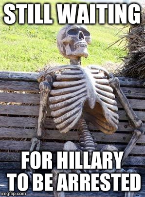 Waiting Skeleton Meme | STILL WAITING FOR HILLARY TO BE ARRESTED | image tagged in memes,waiting skeleton | made w/ Imgflip meme maker