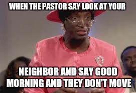 WHEN THE PASTOR SAY LOOK AT YOUR; NEIGHBOR AND SAY GOOD MORNING AND THEY DON'T MOVE | image tagged in church | made w/ Imgflip meme maker