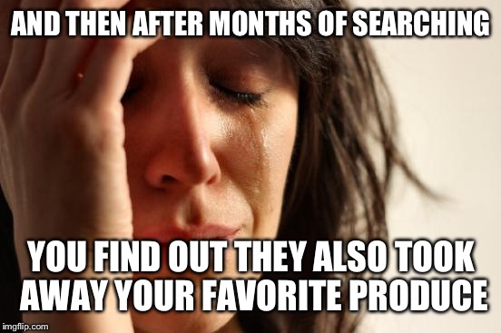 First World Problems Meme | AND THEN AFTER MONTHS OF SEARCHING YOU FIND OUT THEY ALSO TOOK AWAY YOUR FAVORITE PRODUCE | image tagged in memes,first world problems | made w/ Imgflip meme maker