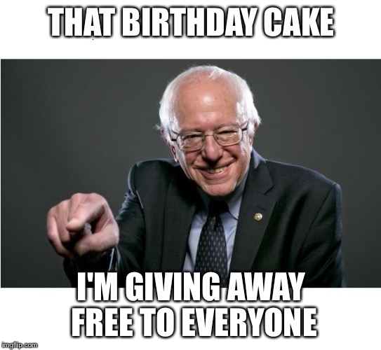Bernie Sanders | THAT BIRTHDAY CAKE; I'M GIVING AWAY FREE TO EVERYONE | image tagged in bernie sanders | made w/ Imgflip meme maker