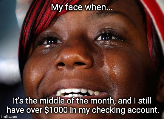 My face when... It's the middle of the month, and I still have over $1000 in my checking account. | image tagged in checking account,tears of joy,got money,my face when | made w/ Imgflip meme maker