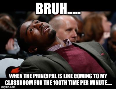 bruhh | BRUH..... WHEN THE PRINCIPAL IS LIKE COMING TO MY CLASSROOM FOR THE 100TH TIME PER MINUTE..... | image tagged in bruhh | made w/ Imgflip meme maker