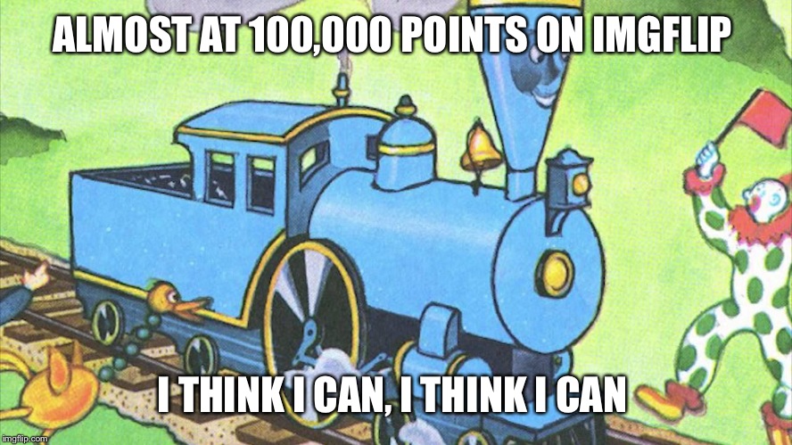 The Little Engine That Could  | ALMOST AT 100,000 POINTS ON IMGFLIP; I THINK I CAN, I THINK I CAN | image tagged in i think i can,memes | made w/ Imgflip meme maker