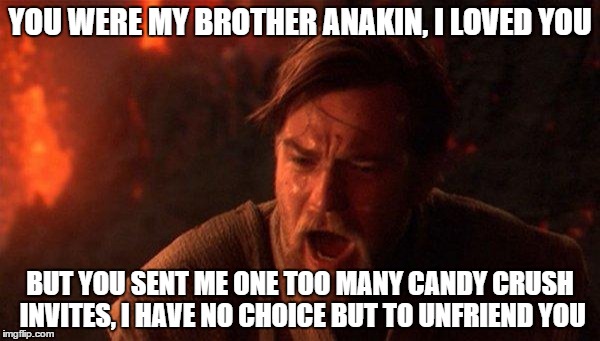 You Were The Chosen One (Star Wars) Meme | YOU WERE MY BROTHER ANAKIN, I LOVED YOU; BUT YOU SENT ME ONE TOO MANY CANDY CRUSH INVITES, I HAVE NO CHOICE BUT TO UNFRIEND YOU | image tagged in memes,you were the chosen one star wars | made w/ Imgflip meme maker
