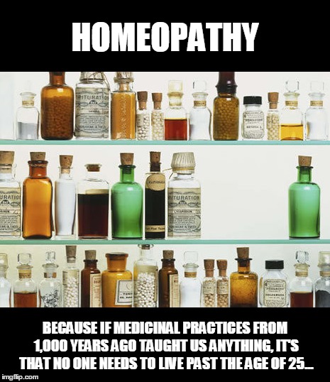 Faith Healing... | HOMEOPATHY; BECAUSE IF MEDICINAL PRACTICES FROM 1,000 YEARS AGO TAUGHT US ANYTHING, IT'S THAT NO ONE NEEDS TO LIVE PAST THE AGE OF 25... | image tagged in humor,stupid people,hippies | made w/ Imgflip meme maker