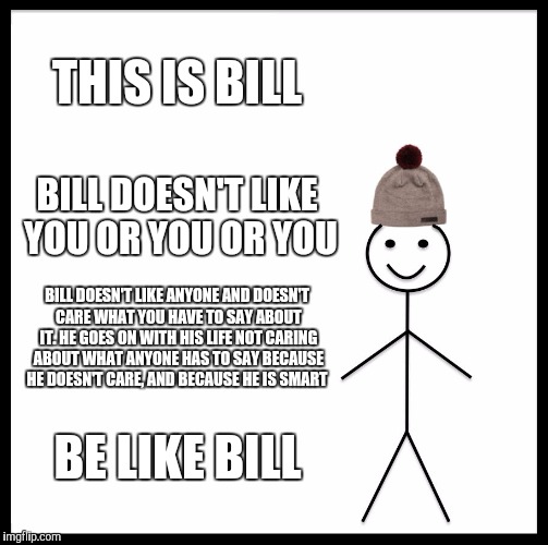Be Like Bill Meme | THIS IS BILL; BILL DOESN'T LIKE YOU OR YOU OR YOU; BILL DOESN'T LIKE ANYONE AND DOESN'T CARE WHAT YOU HAVE TO SAY ABOUT IT. HE GOES ON WITH HIS LIFE NOT CARING ABOUT WHAT ANYONE HAS TO SAY BECAUSE HE DOESN'T CARE, AND BECAUSE HE IS SMART; BE LIKE BILL | image tagged in memes,be like bill | made w/ Imgflip meme maker