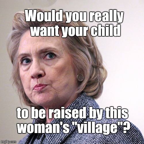 No, Hillary. It takes a FAMILY to raise a child.  | Would you really want your child; to be raised by this woman's "village"? | image tagged in hillary clinton,village,idiot,it takes a village,politics | made w/ Imgflip meme maker