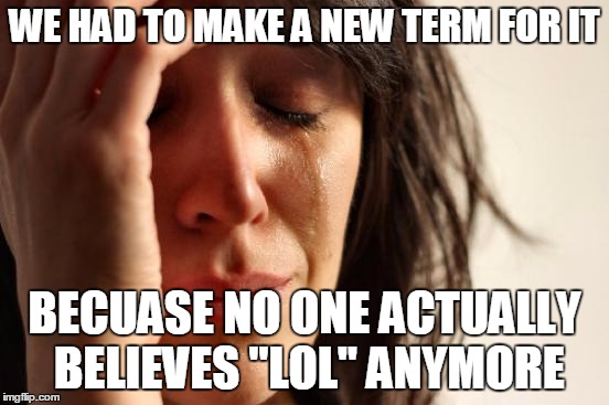 First World Problems Meme | WE HAD TO MAKE A NEW TERM FOR IT BECUASE NO ONE ACTUALLY BELIEVES "LOL" ANYMORE | image tagged in memes,first world problems | made w/ Imgflip meme maker