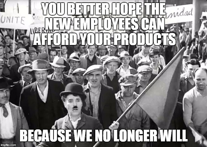 chaplin | YOU BETTER HOPE THE NEW EMPLOYEES CAN AFFORD YOUR PRODUCTS; BECAUSE WE NO LONGER WILL | image tagged in chaplin | made w/ Imgflip meme maker