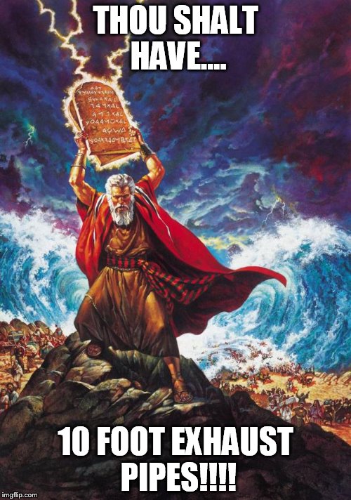 Moses | THOU SHALT HAVE.... 10 FOOT EXHAUST PIPES!!!! | image tagged in moses | made w/ Imgflip meme maker