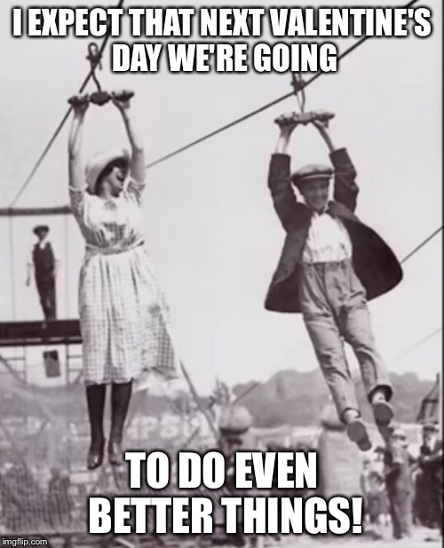 Zip line couple  | I EXPECT THAT NEXT VALENTINE'S DAY WE'RE GOING; TO DO EVEN BETTER THINGS! | image tagged in zip line couple | made w/ Imgflip meme maker