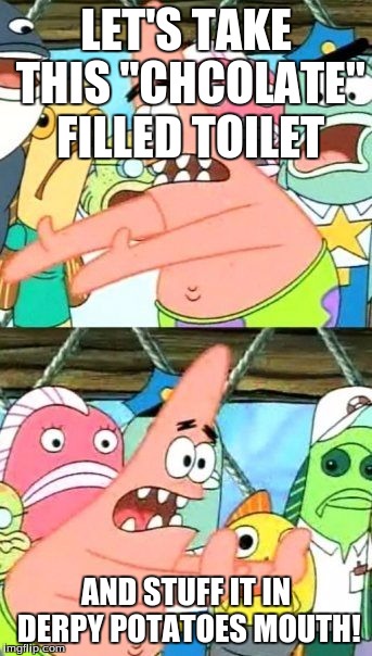 Put It Somewhere Else Patrick Meme | LET'S TAKE THIS "CHCOLATE" FILLED TOILET AND STUFF IT IN DERPY POTATOES MOUTH! | image tagged in memes,put it somewhere else patrick | made w/ Imgflip meme maker