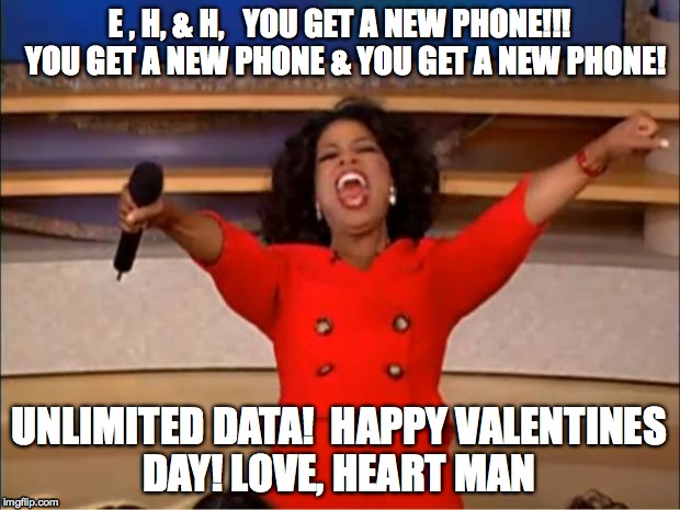 Oprah You Get A Meme | E , H, & H,   YOU GET A NEW PHONE!!!  YOU GET A NEW PHONE & YOU GET A NEW PHONE! UNLIMITED DATA!  HAPPY VALENTINES DAY! LOVE, HEART MAN | image tagged in memes,oprah you get a | made w/ Imgflip meme maker
