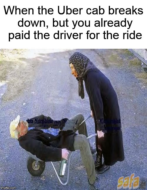 When Uber owes you a ride.... | When the Uber cab breaks down, but you already paid the driver for the ride | image tagged in funny memes,uber,taxicab,drunk,cart | made w/ Imgflip meme maker