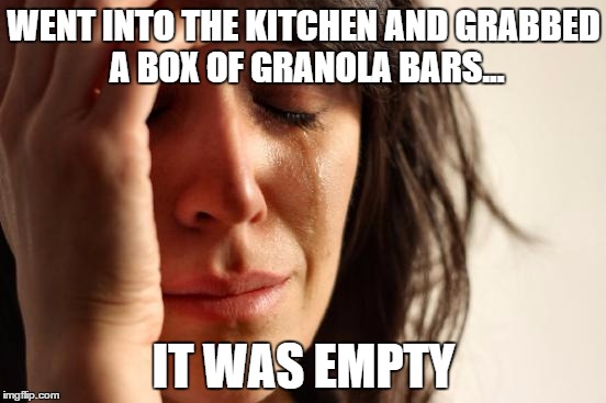 First World Problems | WENT INTO THE KITCHEN AND GRABBED A BOX OF GRANOLA BARS... IT WAS EMPTY | image tagged in memes,first world problems | made w/ Imgflip meme maker