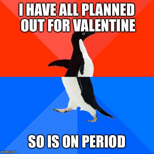 Socially Awesome Awkward Penguin | I HAVE ALL PLANNED OUT FOR VALENTINE; SO IS ON PERIOD | image tagged in memes,socially awesome awkward penguin | made w/ Imgflip meme maker