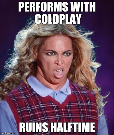 Bad Luck Beyonce | PERFORMS WITH COLDPLAY; RUINS HALFTIME | image tagged in bad luck beyonce | made w/ Imgflip meme maker