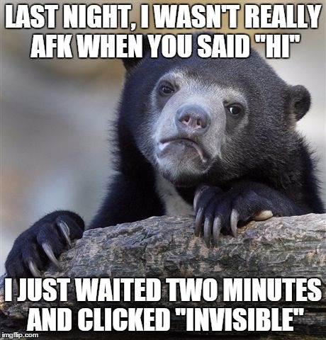Confession Bear is now offline | LAST NIGHT, I WASN'T REALLY AFK WHEN YOU SAID "HI"; I JUST WAITED TWO MINUTES AND CLICKED "INVISIBLE" | image tagged in memes,confession bear,chat,online,skype | made w/ Imgflip meme maker