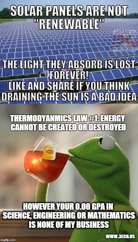 THERMODYANMICS LAW #1: ENERGY CANNOT BE CREATED OR DESTROYED; HOWEVER YOUR 0.00 GPA IN SCIENCE, ENGINEERING OR MATHEMATICS IS
NONE OF MY BUSINESS; WWW.3ECO.US | made w/ Imgflip meme maker