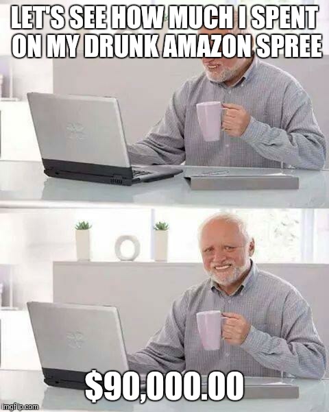 Hide the Pain Harold | LET'S SEE HOW MUCH I SPENT ON MY DRUNK AMAZON SPREE; $90,000.00 | image tagged in memes,hide the pain harold | made w/ Imgflip meme maker