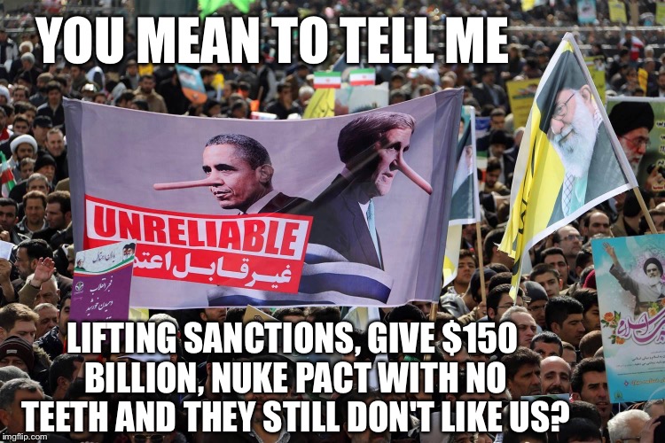 What was he thinking? | YOU MEAN TO TELL ME; LIFTING SANCTIONS, GIVE $150 BILLION, NUKE PACT WITH NO TEETH AND THEY STILL DON'T LIKE US? | image tagged in how they really feel about us | made w/ Imgflip meme maker