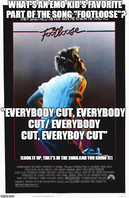 WHAT'S AN EMO KID'S FAVORITE PART OF THE SONG "FOOTLOOSE"? "EVERYBODY CUT, EVERYBODY CUT/ EVERYBODY CUT, EVERYBOY CUT"; (LOOK IT UP, THAT'S IN THE SONG AND YOU KNOW IT) | image tagged in footloose,lyrics,memes | made w/ Imgflip meme maker