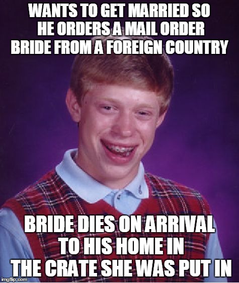 Bad Luck Brian Is Still A Groom | WANTS TO GET MARRIED SO HE ORDERS A MAIL ORDER BRIDE FROM A FOREIGN COUNTRY; BRIDE DIES ON ARRIVAL TO HIS HOME IN THE CRATE SHE WAS PUT IN | image tagged in memes,bad luck brian | made w/ Imgflip meme maker