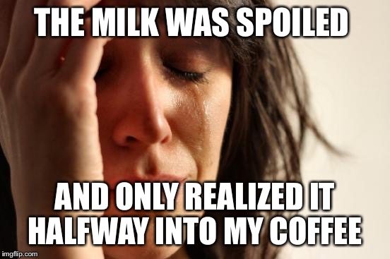 First World Problems Meme | THE MILK WAS SPOILED AND ONLY REALIZED IT HALFWAY INTO MY COFFEE | image tagged in memes,first world problems | made w/ Imgflip meme maker
