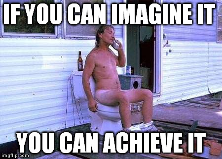 Naked Redneck | IF YOU CAN IMAGINE IT; YOU CAN ACHIEVE IT | image tagged in naked redneck | made w/ Imgflip meme maker